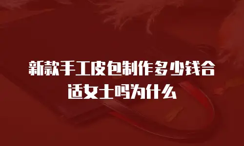 新款手工皮包制作多少钱合适女士吗为什么