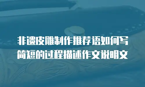 非遗皮雕制作推荐语如何写简短的过程描述作文说明文