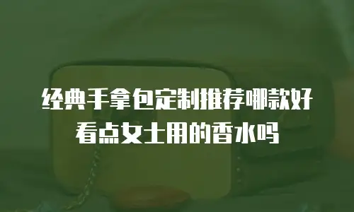 经典手拿包定制推荐哪款好看点女士用的香水吗