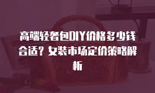 高端轻奢包DIY价格多少钱合适？女装市场定价策略解析