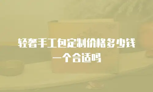 轻奢手工包定制价格多少钱一个合适吗