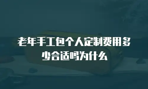 老年手工包个人定制费用多少合适吗为什么