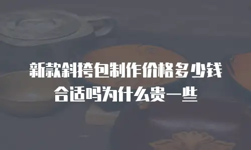 新款斜挎包制作价格多少钱合适吗为什么贵一些
