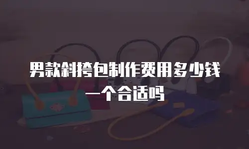 男款斜挎包制作费用多少钱一个合适吗