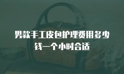 男款手工皮包护理费用多少钱一个小时合适
