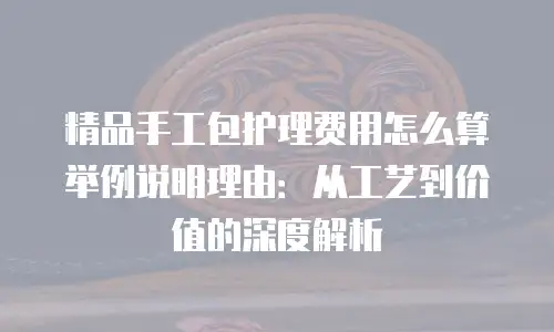 精品手工包护理费用怎么算举例说明理由：从工艺到价值的深度解析