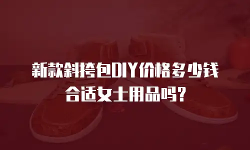 新款斜挎包DIY价格多少钱合适女士用品吗？