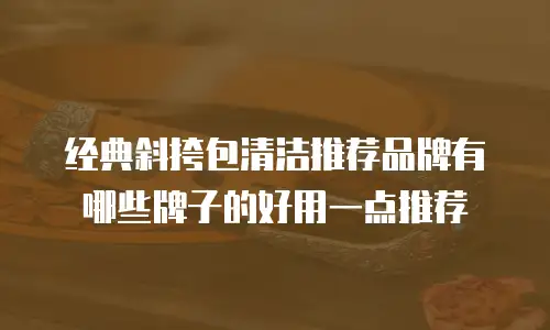 经典斜挎包清洁推荐品牌有哪些牌子的好用一点推荐