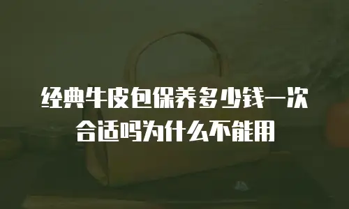 经典牛皮包保养多少钱一次合适吗为什么不能用