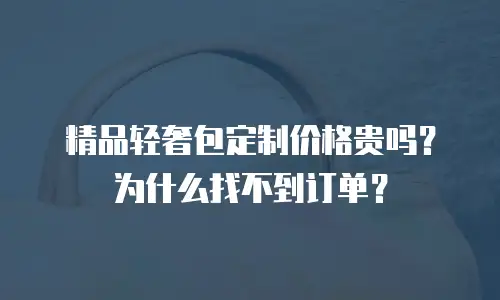 精品轻奢包定制价格贵吗？为什么找不到订单？