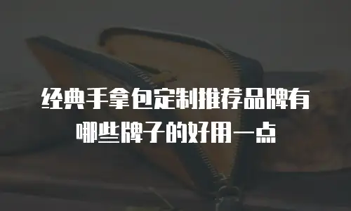 经典手拿包定制推荐品牌有哪些牌子的好用一点