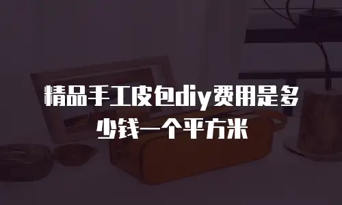 精品手工皮包diy费用是多少钱一个平方米