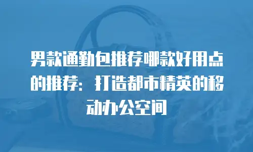 男款通勤包推荐哪款好用点的推荐：打造都市精英的移动办公空间