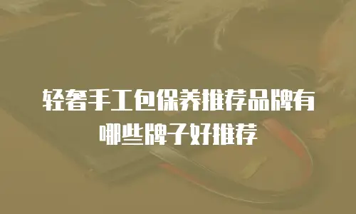 轻奢手工包保养推荐品牌有哪些牌子好推荐