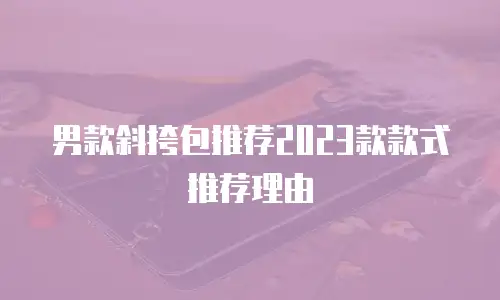 男款斜挎包推荐2023款款式推荐理由