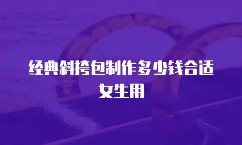 经典斜挎包制作多少钱合适女生用