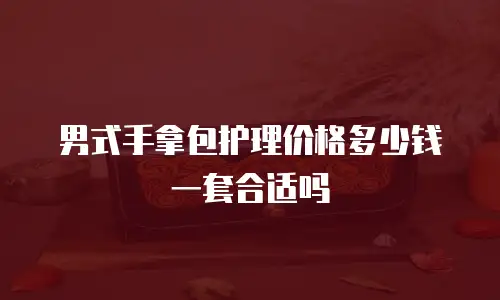 男式手拿包护理价格多少钱一套合适吗