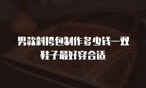 男款斜挎包制作多少钱一双鞋子最好穿合适