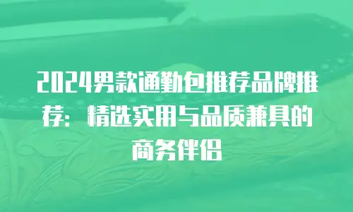 2024男款通勤包推荐品牌推荐：精选实用与品质兼具的商务伴侣