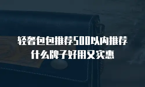 轻奢包包推荐500以内推荐什么牌子好用又实惠