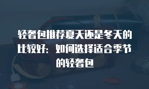 轻奢包推荐夏天还是冬天的比较好：如何选择适合季节的轻奢包