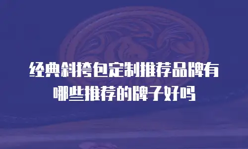 经典斜挎包定制推荐品牌有哪些推荐的牌子好吗