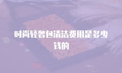 时尚轻奢包清洁费用是多少钱的