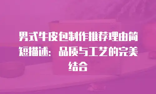 男式牛皮包制作推荐理由简短描述：品质与工艺的完美结合
