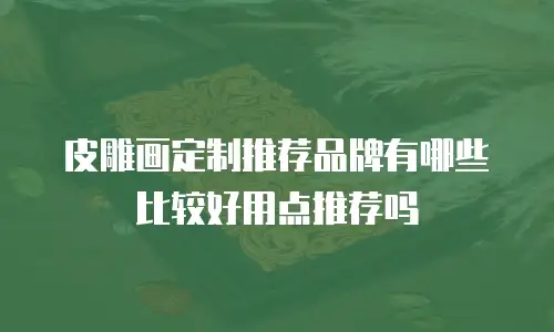 皮雕画定制推荐品牌有哪些比较好用点推荐吗