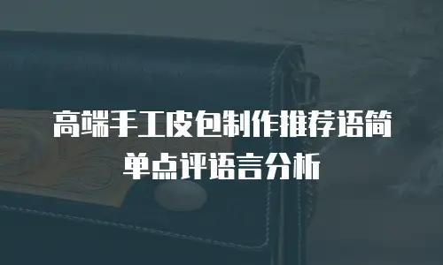 高端手工皮包制作推荐语简单点评语言分析