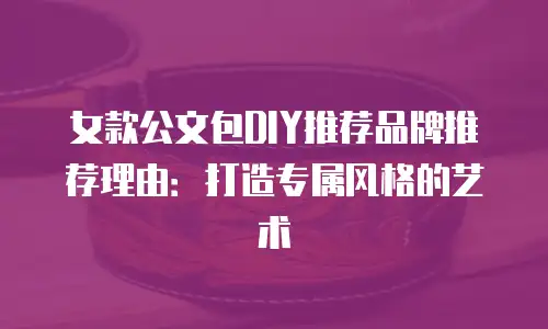 女款公文包DIY推荐品牌推荐理由：打造专属风格的艺术