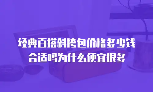 经典百搭斜挎包价格多少钱合适吗为什么便宜很多