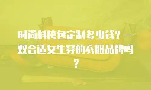 时尚斜挎包定制多少钱？一双合适女生穿的衣服品牌吗？