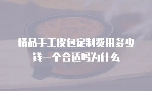 精品手工皮包定制费用多少钱一个合适吗为什么