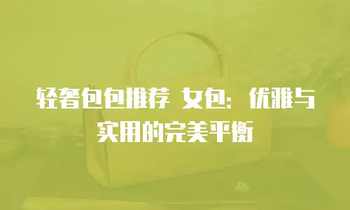 轻奢包包推荐 女包：优雅与实用的完美平衡