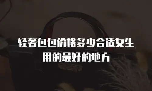 轻奢包包价格多少合适女生用的最好的地方
