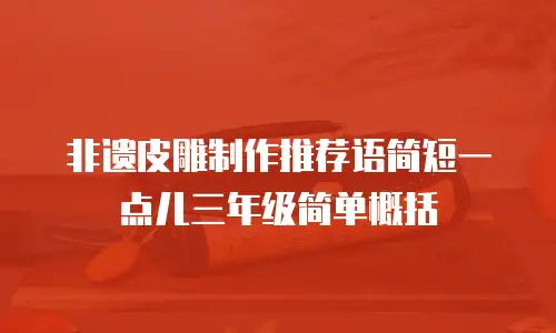 非遗皮雕制作推荐语简短一点儿三年级简单概括
