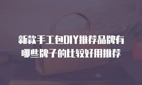 新款手工包DIY推荐品牌有哪些牌子的比较好用推荐