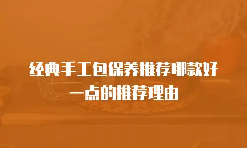 经典手工包保养推荐哪款好一点的推荐理由