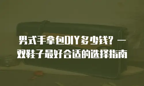 男式手拿包DIY多少钱？一双鞋子最好合适的选择指南