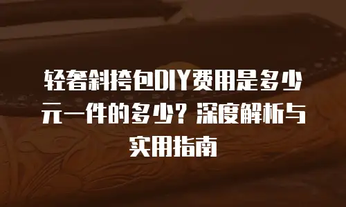 轻奢斜挎包DIY费用是多少元一件的多少？深度解析与实用指南
