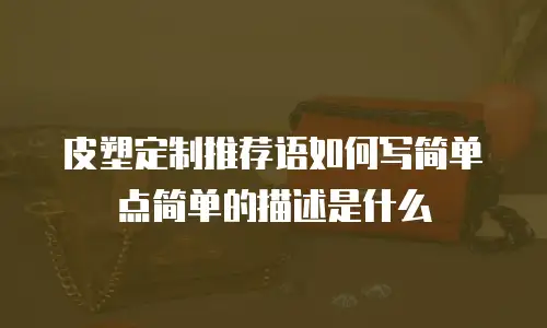 皮塑定制推荐语如何写简单点简单的描述是什么