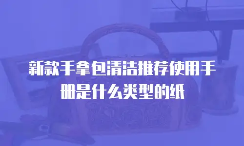 新款手拿包清洁推荐使用手册是什么类型的纸