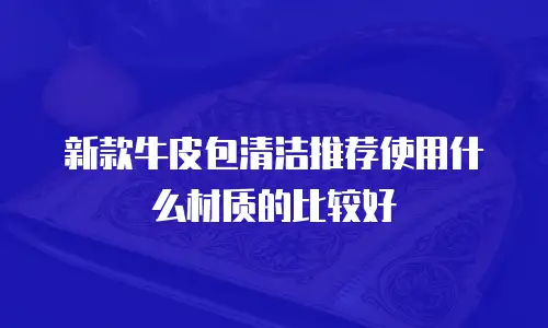 新款牛皮包清洁推荐使用什么材质的比较好
