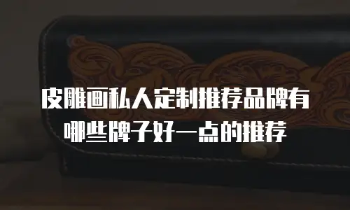 皮雕画私人定制推荐品牌有哪些牌子好一点的推荐
