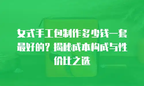 女式手工包制作多少钱一套最好的？揭秘成本构成与性价比之选