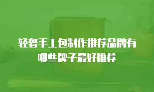 轻奢手工包制作推荐品牌有哪些牌子最好推荐