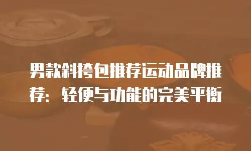男款斜挎包推荐运动品牌推荐：轻便与功能的完美平衡