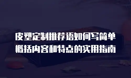 皮塑定制推荐语如何写简单概括内容和特点的实用指南