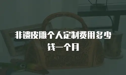 非遗皮雕个人定制费用多少钱一个月